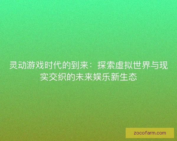 灵动游戏时代的到来：探索虚拟世界与现实交织的未来娱乐新生态