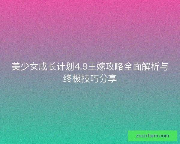 美少女成长计划4.9王嫁攻略全面解析与终极技巧分享