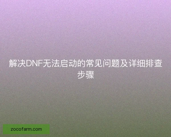 解决DNF无法启动的常见问题及详细排查步骤