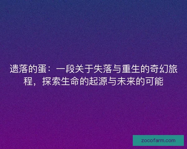 遗落的蛋：一段关于失落与重生的奇幻旅程，探索生命的起源与未来的可能