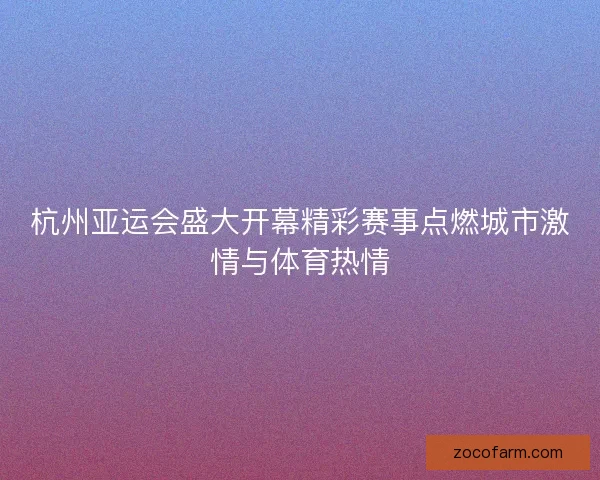 杭州亚运会盛大开幕精彩赛事点燃城市激情与体育热情