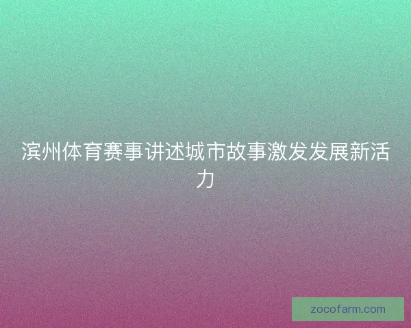 滨州体育赛事讲述城市故事激发发展新活力