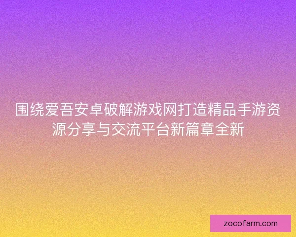 围绕爱吾安卓破解游戏网打造精品手游资源分享与交流平台新篇章全新