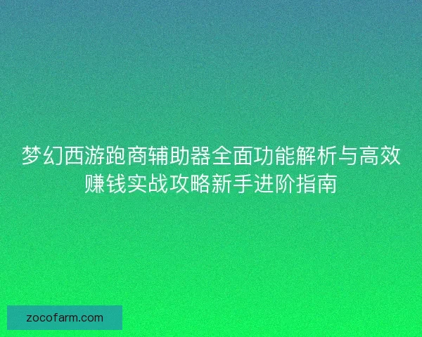 梦幻西游跑商辅助器全面功能解析与高效赚钱实战攻略新手进阶指南