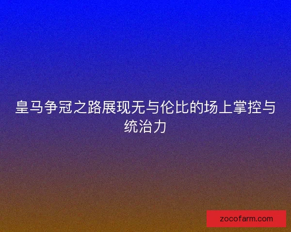 皇马争冠之路展现无与伦比的场上掌控与统治力